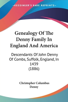 Genealogy of the Denny Family in England and America: Descendants of John Denny of Combs, Suffolk, England, in 1439 (1886) by Denny, Christopher Columbus