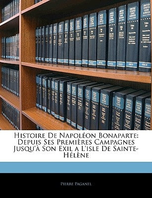 Histoire De Napoléon Bonaparte: Depuis Ses Premières Campagnes Jusqu'à Son Exil a L'isle De Sainte-Hélène by Paganel, Pierre