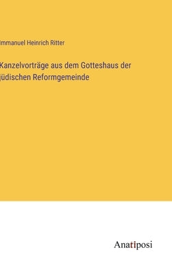 Kanzelvorträge aus dem Gotteshaus der jüdischen Reformgemeinde by Ritter, Immanuel Heinrich