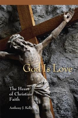 God Is Love: The Heart of Christian Faith by Kelly, Anthony J.