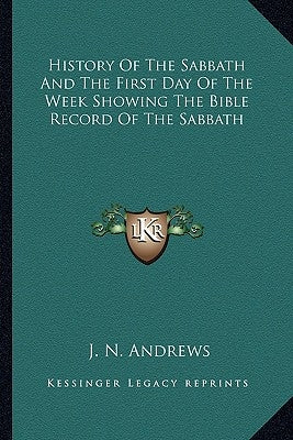 History of the Sabbath and the First Day of the Week Showing the Bible Record of the Sabbath by Andrews, J. N.