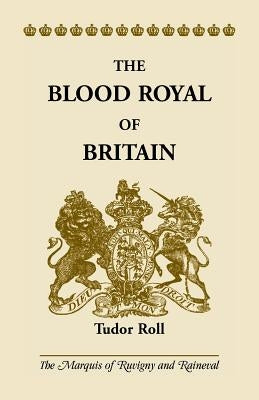 The Blood Royal of Britain: Tudor Roll. Being a Roll of the Living Descendants of Edward IV and Henry VII, Kings of England, and James III, King o by The Marquis of Ruvigny and Raineval