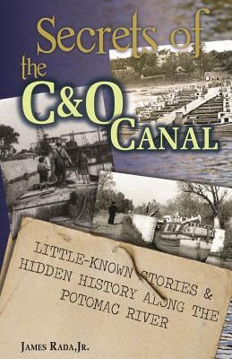 Secrets of the C&O Canal: Little-Known Stories & Hidden History Along the Potomac River by Rada, James, Jr.