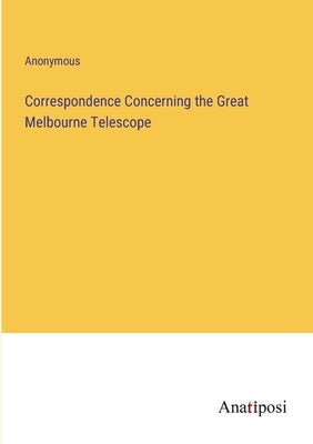 Correspondence Concerning the Great Melbourne Telescope by Anonymous