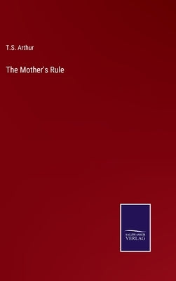 The Mother's Rule by Arthur, T. S.