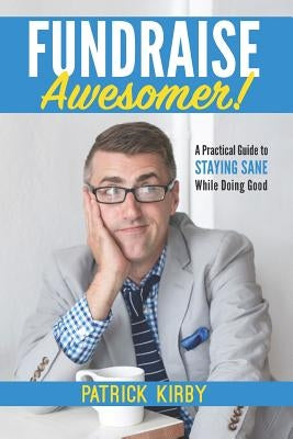 Fundraise Awesomer!: A Practical Guide to Staying Sane While Doing Good by Kirby, Patrick