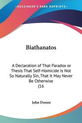 Biathanatos: A Declaration of That Paradox or Thesis That Self-Homicide Is Not So Naturally Sin, That It May Never Be Otherwise (16 by Donne, John