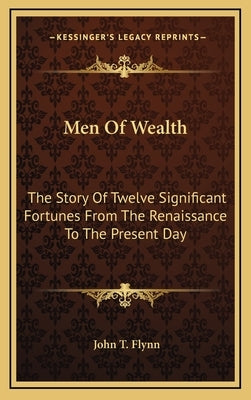 Men Of Wealth: The Story Of Twelve Significant Fortunes From The Renaissance To The Present Day by Flynn, John T.