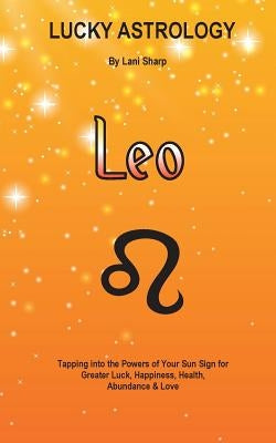 Lucky Astrology - Leo: Tapping into the Powers of Your Sun Sign for Greater Luck, Happiness, Health, Abundance & Love: Tapping into the Power by Sharp, Lani