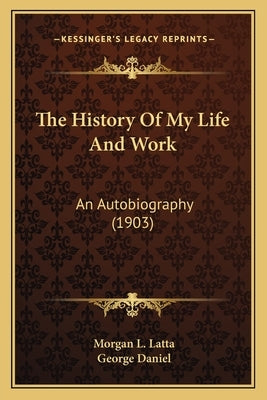 The History of My Life and Work the History of My Life and Work: An Autobiography (1903) an Autobiography (1903) by Latta, Morgan L.