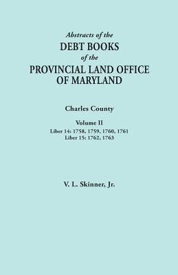 Abstracts of the Debt Books of the Provincial Land Office of Maryland. Charles County, Volume II: Liber 14: 1758, 1759, 1760, 1761; Liber 15: 1762, 17 by Skinner, Vernon L., Jr.