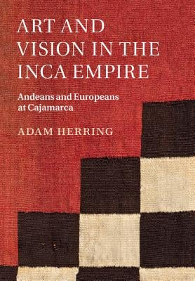 Art and Vision in the Inca Empire: Andeans and Europeans at Cajamarca by Herring, Adam