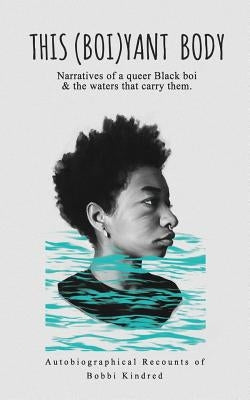 This (Boi)yant Body: Narratives of a queer Black boi and the waters that carry them. by Kindred, Bobbi