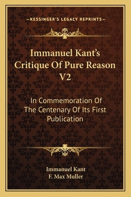 Immanuel Kant's Critique of Pure Reason V2: In Commemoration of the Centenary of Its First Publication by Kant, Immanuel
