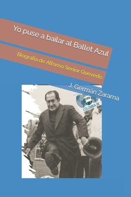 Yo puse a bailar al Ballet Azul: Biografía de Alfonso Senior Quevedo by Zarama, José Germán