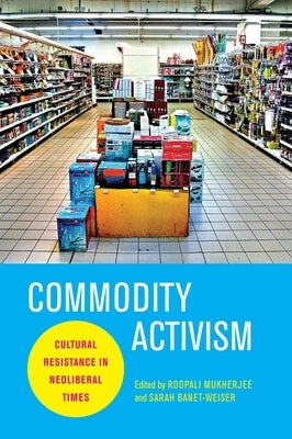 Commodity Activism: Cultural Resistance in Neoliberal Times by Mukherjee, Roopali