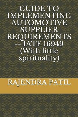 Guide to Implementing Automotive Supplier Requirements -- Iatf 16949 (with Little Spirituality) by Patil, Rajendra