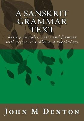 A Sanskrit Grammar Text: basic principles, rules and formats with reference tables and vocabulary by Denton, John M.