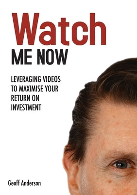 Watch Me Now: Leveraging videos to maximise your return on investment by Anderson, Geoff