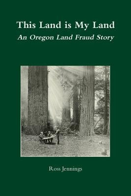 This Land is My Land: An Oregon Land Fraud Story by Jennings, Ross