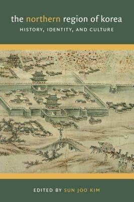 The Northern Region of Korea: History, Identity, & Culture by Kim, Sun Joo