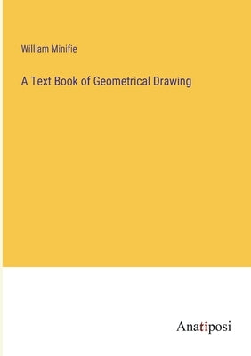 A Text Book of Geometrical Drawing by Minifie, William