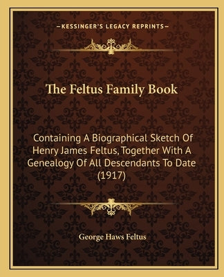 The Feltus Family Book: Containing A Biographical Sketch Of Henry James Feltus, Together With A Genealogy Of All Descendants To Date (1917) by Feltus, George Haws