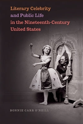 Literary Celebrity and Public Life in the Nineteenth-Century United States by O'Neill, Bonnie Carr