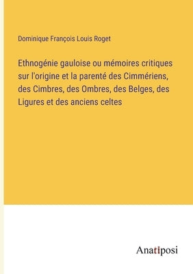 Ethnogénie gauloise ou mémoires critiques sur l'origine et la parenté des Cimmériens, des Cimbres, des Ombres, des Belges, des Ligures et des anciens by Roget, Dominique François Louis