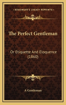 The Perfect Gentleman: Or Etiquette And Eloquence (1860) by A Gentleman