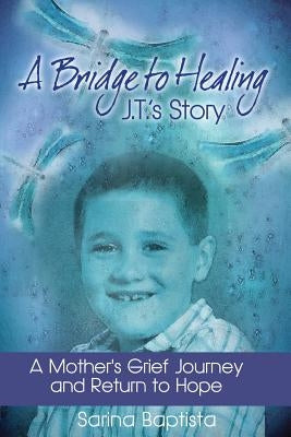 A Bridge to Healing: J.T.'s Story: A Mother's Grief Journey and Return to Hope by Baptista, Sarina