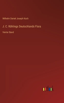 J. C. Röhlings Deutschlands Flora: Vierter Band by Koch, Wilhelm Daniel Joseph