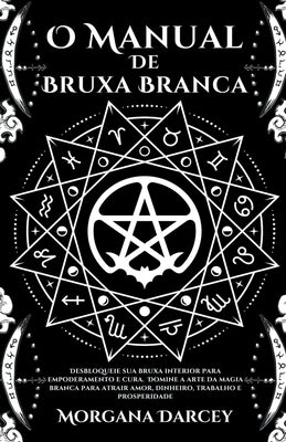 O Manual De Bruxa Branca - Desbloqueie sua bruxa interior para empoderamento e cura. Domine A Arte Da Magia Branca Para Atrair Amor, Dinheiro, Trabalh by Darcey, Morgana