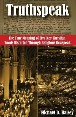 Truthspeak: The True Meaning of Five Key Christian Words Distorted Through Religious Newspeak by Halsey, Michael D.
