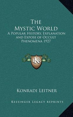 The Mystic World: A Popular History, Explanation and Expose of Occult Phenomena 1927 by Leitner, Konradi