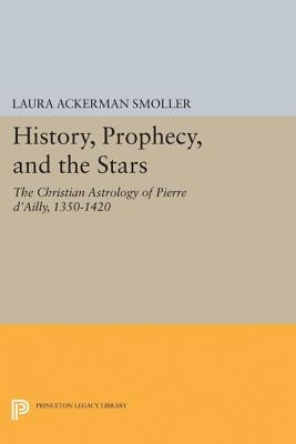 History, Prophecy, and the Stars: The Christian Astrology of Pierre d'Ailly, 1350-1420 by Smoller, Laura Ackerman