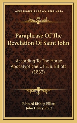 Paraphrase of the Revelation of Saint John: According to the Horae Apocalypticae of E. B. Elliott (1862) by Elliott, Edward Bishop 1793-1875