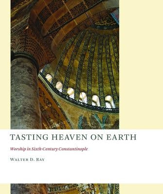 Tasting Heaven on Earth: Worship in Sixth-Century Constantinople by Ray, Walter D.