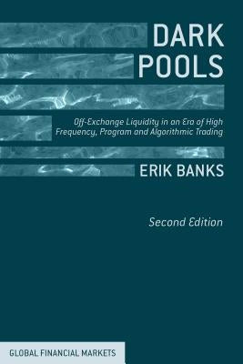 Dark Pools: Off-Exchange Liquidity in an Era of High Frequency, Program, and Algorithmic Trading by Banks, E.