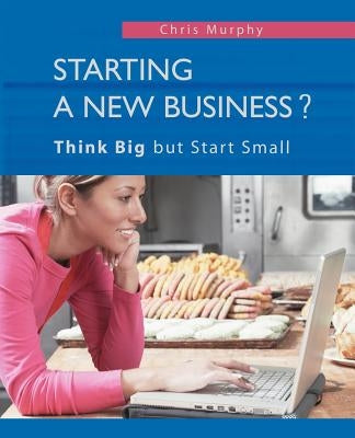 Starting a New Business?: Think Big but Start Small by Chris Murphy