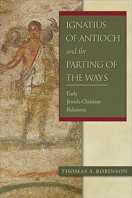 Ignatius of Antioch and the Parting of the Ways: Early Jewish-Christian Relations by Robinson, Thomas a.