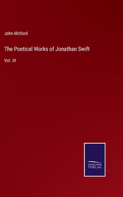 The Poetical Works of Jonathan Swift: Vol. III by Mitford, John