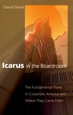Icarus in the Boardroom: The Fundamental Flaws in Corporate America and Where They Came from by Skeel, David