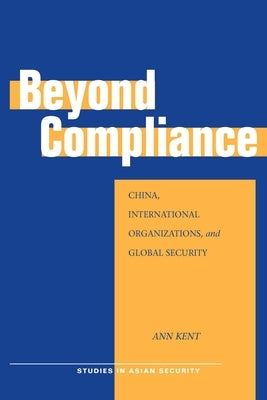 Beyond Compliance: China, International Organizations, and Global Security by Kent, Ann