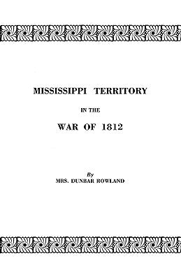 Mississippi Territory in the War of 1812. Reprinted from Publications of the Mississippi Historical Society, Centenary Series, Volume IV by Rowland, Dunbar