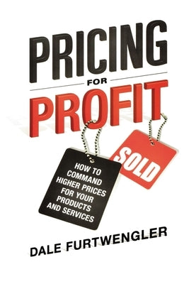 Pricing for Profit: How to Command Higher Prices for Your Products and Services by Furtwengler, Dale