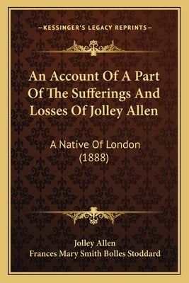 An Account Of A Part Of The Sufferings And Losses Of Jolley Allen: A Native Of London (1888) by Allen, Jolley