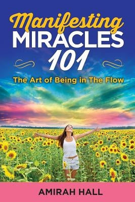 Manifesting Miracles 101: The Art of Being in The Flow by Hall, Amirah