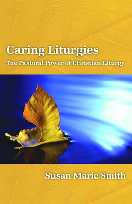 Caring Liturgies: The Pastoral Power of Christian Ritual by Smith, Susan Marie