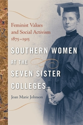 Southern Women at the Seven Sister Colleges: Feminist Values and Social Activism, 1875-1915 by Johnson, Joan Marie